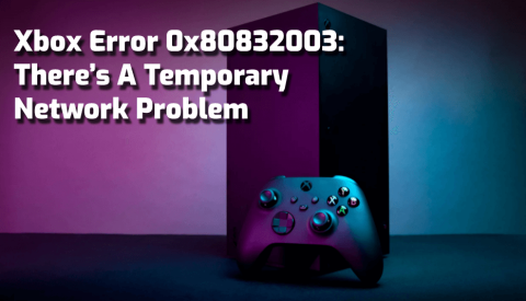 Исправить код ошибки Xbox 0x80832003: есть временная проблема с сетью